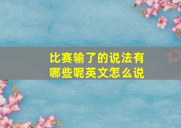 比赛输了的说法有哪些呢英文怎么说