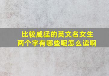 比较威猛的英文名女生两个字有哪些呢怎么读啊