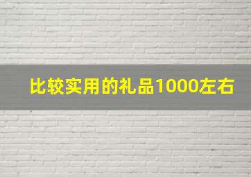 比较实用的礼品1000左右