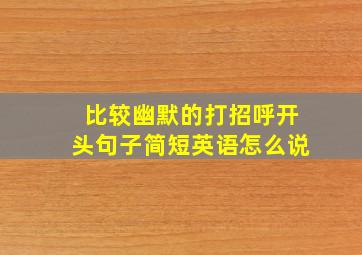 比较幽默的打招呼开头句子简短英语怎么说