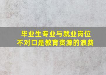 毕业生专业与就业岗位不对口是教育资源的浪费