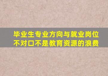 毕业生专业方向与就业岗位不对口不是教育资源的浪费