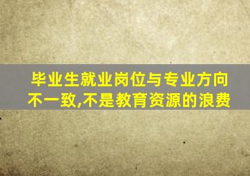 毕业生就业岗位与专业方向不一致,不是教育资源的浪费