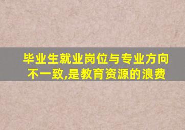 毕业生就业岗位与专业方向不一致,是教育资源的浪费