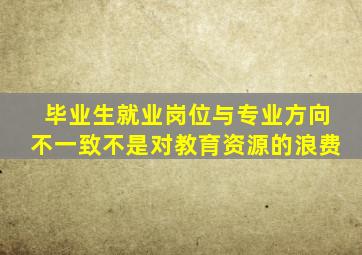 毕业生就业岗位与专业方向不一致不是对教育资源的浪费