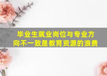 毕业生就业岗位与专业方向不一致是教育资源的浪费