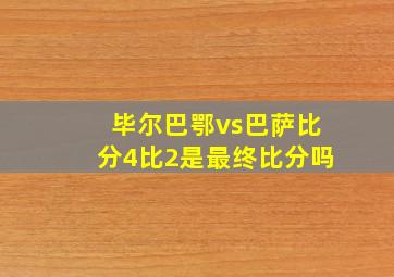 毕尔巴鄂vs巴萨比分4比2是最终比分吗