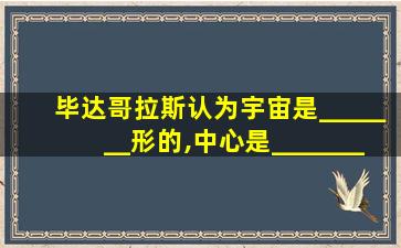 毕达哥拉斯认为宇宙是_______形的,中心是_______