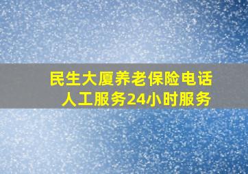 民生大厦养老保险电话人工服务24小时服务