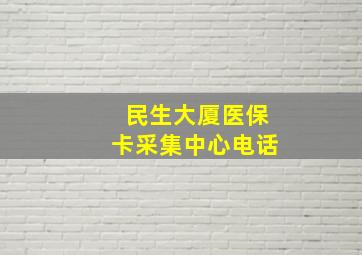 民生大厦医保卡采集中心电话