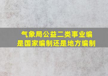 气象局公益二类事业编是国家编制还是地方编制