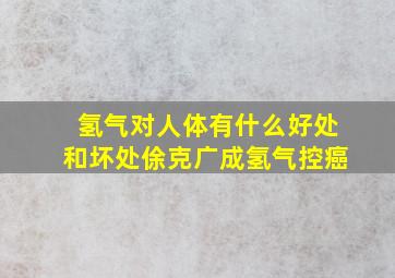 氢气对人体有什么好处和坏处俆克广成氢气控癌