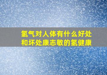 氢气对人体有什么好处和坏处康志敏的氢健康