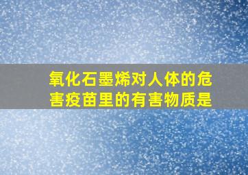 氧化石墨烯对人体的危害疫苗里的有害物质是