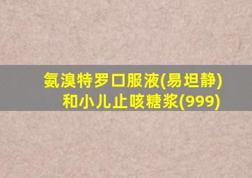 氨溴特罗口服液(易坦静)和小儿止咳糖浆(999)