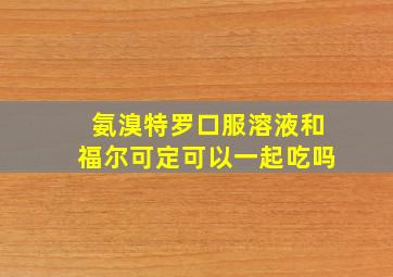 氨溴特罗口服溶液和福尔可定可以一起吃吗