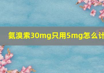 氨溴索30mg只用5mg怎么计算