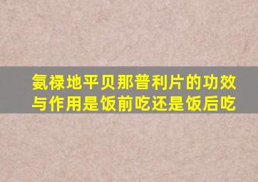 氨禄地平贝那普利片的功效与作用是饭前吃还是饭后吃