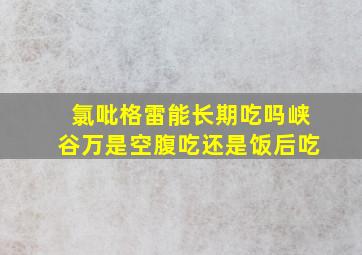 氯吡格雷能长期吃吗峡谷万是空腹吃还是饭后吃