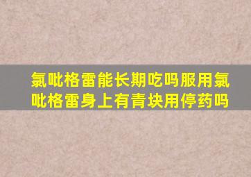 氯吡格雷能长期吃吗服用氯吡格雷身上有青块用停药吗