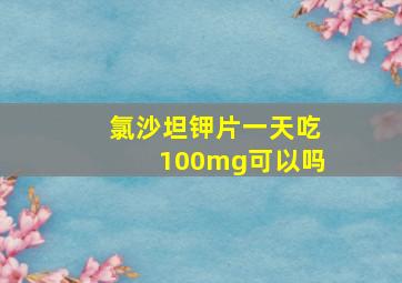 氯沙坦钾片一天吃100mg可以吗