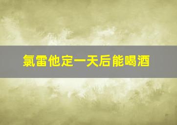 氯雷他定一天后能喝酒