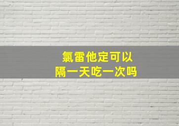 氯雷他定可以隔一天吃一次吗