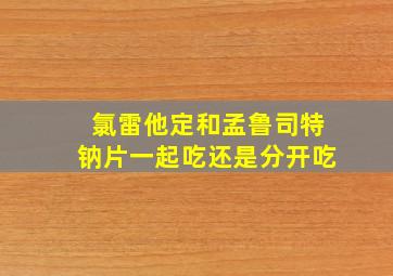 氯雷他定和孟鲁司特钠片一起吃还是分开吃