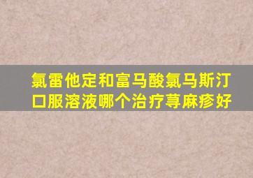 氯雷他定和富马酸氯马斯汀口服溶液哪个治疗荨麻疹好