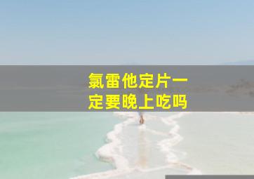 氯雷他定片一定要晚上吃吗