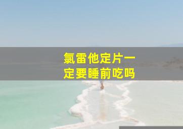 氯雷他定片一定要睡前吃吗