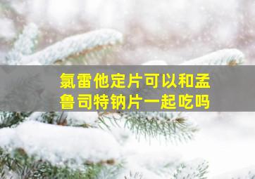 氯雷他定片可以和孟鲁司特钠片一起吃吗