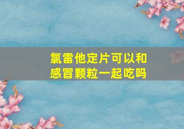 氯雷他定片可以和感冒颗粒一起吃吗