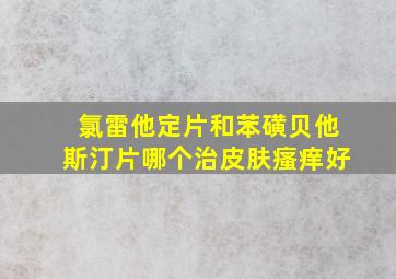 氯雷他定片和苯磺贝他斯汀片哪个治皮肤瘙痒好