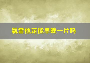 氯雷他定能早晚一片吗