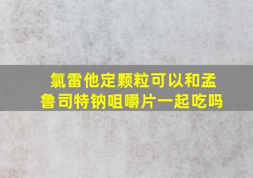 氯雷他定颗粒可以和孟鲁司特钠咀嚼片一起吃吗