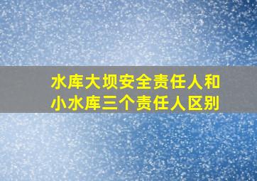 水库大坝安全责任人和小水库三个责任人区别