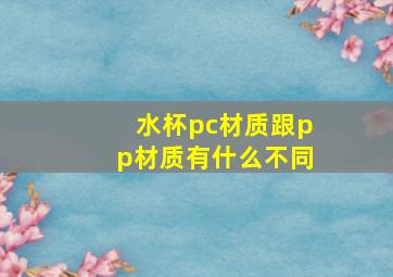 水杯pc材质跟pp材质有什么不同