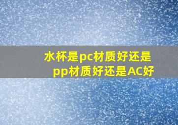 水杯是pc材质好还是pp材质好还是AC好