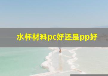 水杯材料pc好还是pp好