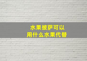 水果披萨可以用什么水果代替