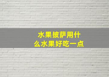 水果披萨用什么水果好吃一点