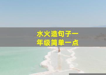 水火造句子一年级简单一点