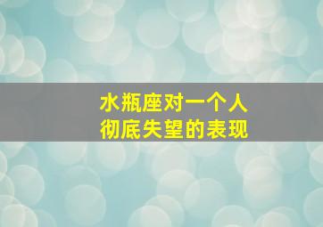 水瓶座对一个人彻底失望的表现