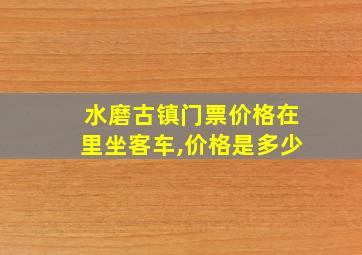 水磨古镇门票价格在里坐客车,价格是多少