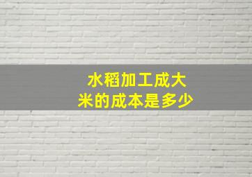 水稻加工成大米的成本是多少