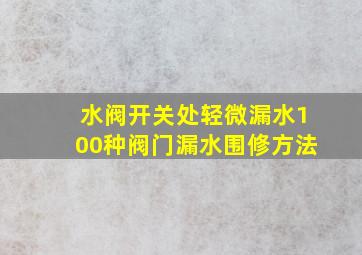 水阀开关处轻微漏水100种阀门漏水围修方法