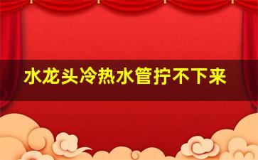 水龙头冷热水管拧不下来