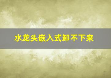 水龙头嵌入式卸不下来