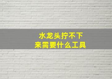 水龙头拧不下来需要什么工具